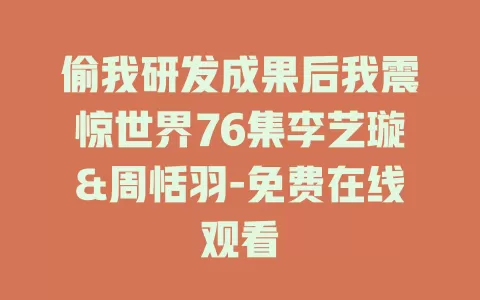 偷我研发成果后我震惊世界76集李艺璇&周恬羽-免费在线观看