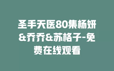 圣手天医80集杨妍&乔乔&苏格子-免费在线观看