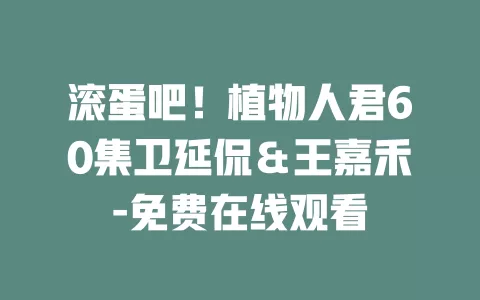 滚蛋吧！植物人君60集卫延侃＆王嘉禾-免费在线观看