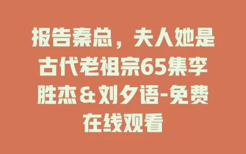 报告秦总，夫人她是古代老祖宗65集李胜杰＆刘夕语-免费在线观看