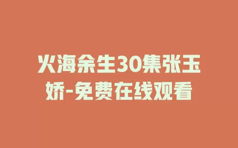 火海余生30集张玉娇-免费在线观看