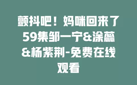 颤抖吧！妈咪回来了59集邹一宁&涂蕊&杨紫荆-免费在线观看