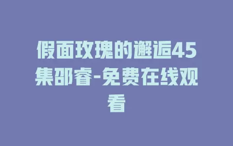 假面玫瑰的邂逅45集邵睿-免费在线观看