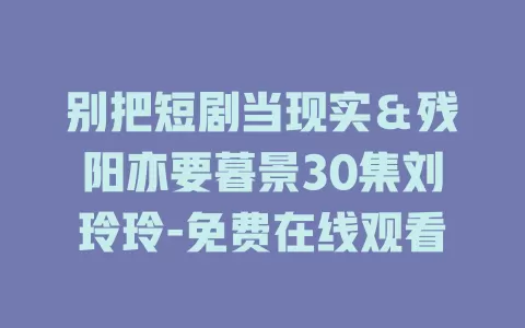 别把短剧当现实＆残阳亦要暮景30集刘玲玲-免费在线观看