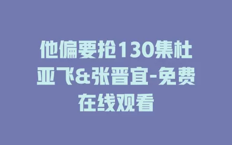 他偏要抢130集杜亚飞&张晋宜-免费在线观看