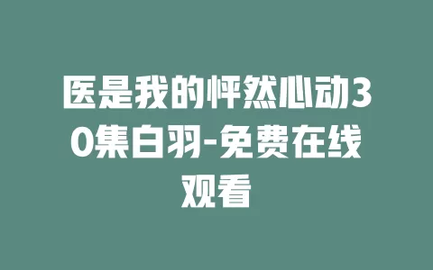 医是我的怦然心动30集白羽-免费在线观看