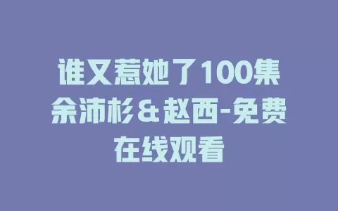 谁又惹她了100集余沛杉＆赵西-免费在线观看