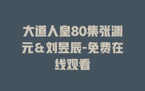 大道人皇80集张渊元＆刘昱辰-免费在线观看