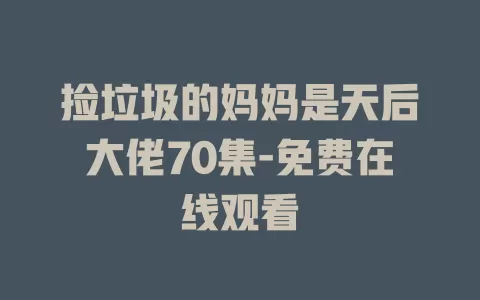 捡垃圾的妈妈是天后大佬70集-免费在线观看