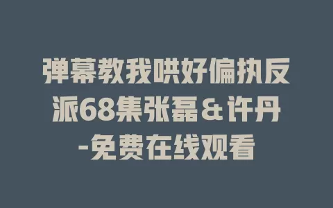 弹幕教我哄好偏执反派68集张磊＆许丹-免费在线观看