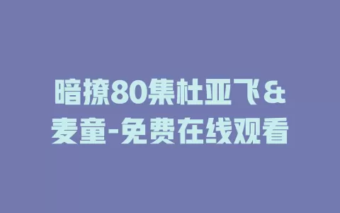 暗撩80集杜亚飞＆麦童-免费在线观看