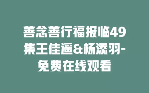 善念善行福报临49集王佳遥&杨添羽-免费在线观看