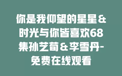 你是我仰望的星星＆时光与你皆喜欢68集孙艺荀＆李雪丹-免费在线观看