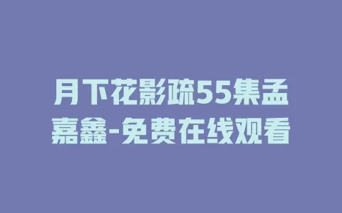 月下花影疏55集孟嘉鑫-免费在线观看