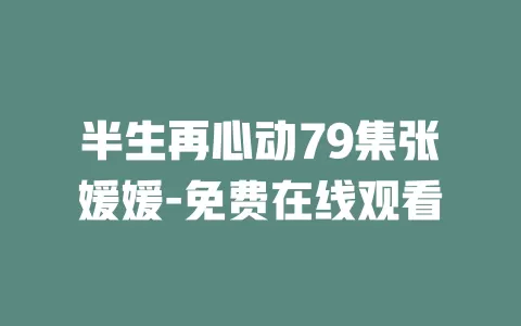 半生再心动79集张媛媛-免费在线观看