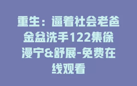 重生：逼着社会老爸金盆洗手122集徐漫宁&舒展-免费在线观看