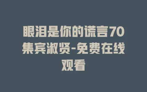眼泪是你的谎言70集宾淑贤-免费在线观看