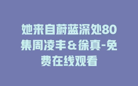 她来自蔚蓝深处80集周凌丰＆徐真-免费在线观看