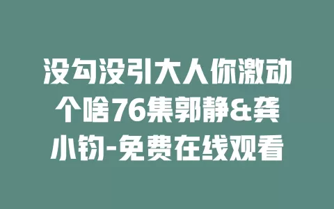 没勾没引大人你激动个啥76集郭静&龚小钧-免费在线观看