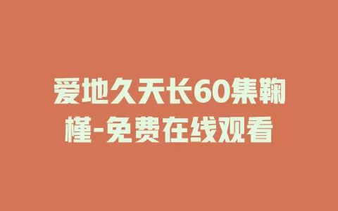 爱地久天长60集鞠槿-免费在线观看