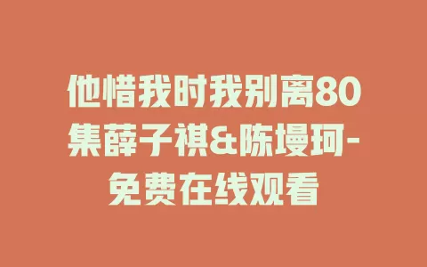 他惜我时我别离80集薛子祺&陈墁珂-免费在线观看