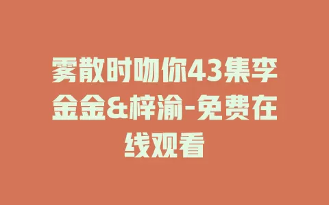 雾散时吻你43集李金金&梓渝-免费在线观看