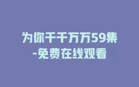 为你千千万万59集-免费在线观看