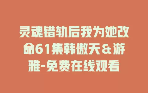 灵魂错轨后我为她改命61集韩傲天＆游雅-免费在线观看