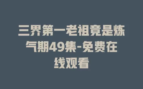 三界第一老祖竟是炼气期49集-免费在线观看
