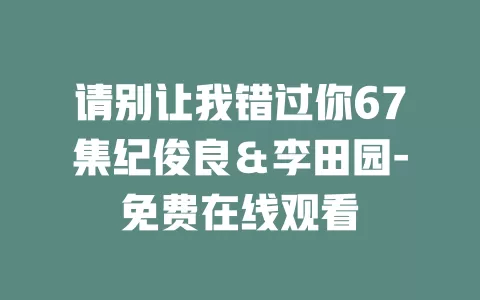 请别让我错过你67集纪俊良＆李田园-免费在线观看