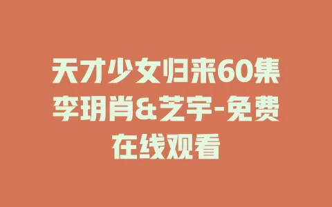 天才少女归来60集李玥肖&芝宇-免费在线观看