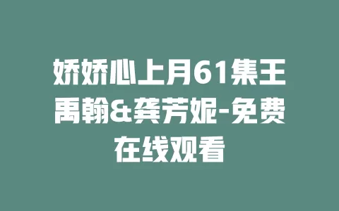 娇娇心上月61集王禹翰&龚芳妮-免费在线观看