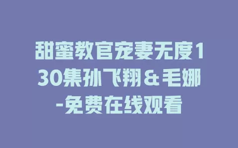 甜蜜教官宠妻无度130集孙飞翔＆毛娜-免费在线观看
