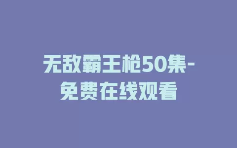 无敌霸王枪50集-免费在线观看