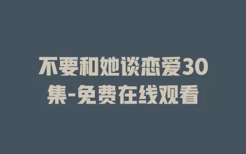 不要和她谈恋爱30集-免费在线观看