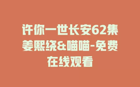 许你一世长安62集姜熙绕&喵喵-免费在线观看