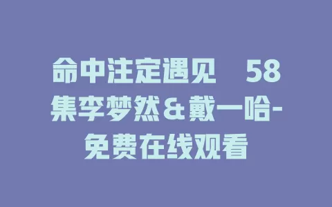命中注定遇见妳58集李梦然＆戴一哈-免费在线观看