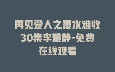 再见爱人之覆水难收30集李雅静-免费在线观看