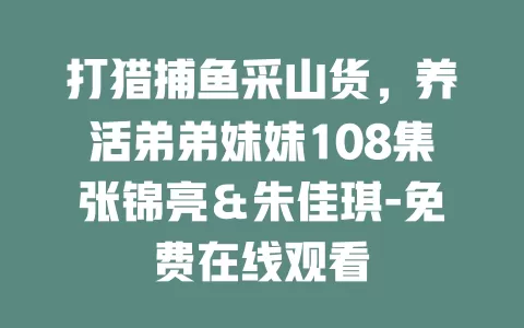 打猎捕鱼采山货，养活弟弟妹妹108集张锦亮＆朱佳琪-免费在线观看
