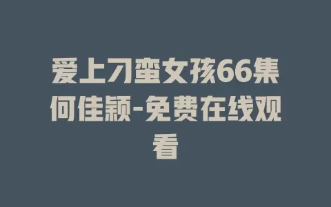 爱上刁蛮女孩66集何佳颖-免费在线观看