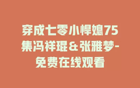 穿成七零小悍媳75集冯祥琨＆张雅梦-免费在线观看