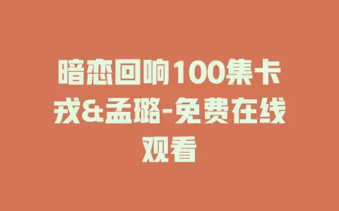 暗恋回响100集卡戎&孟璐-免费在线观看
