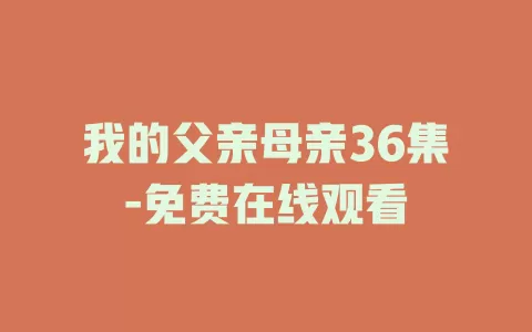 我的父亲母亲36集-免费在线观看
