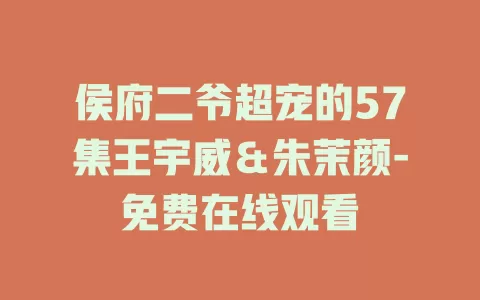 侯府二爷超宠的57集王宇威＆朱茉颜-免费在线观看