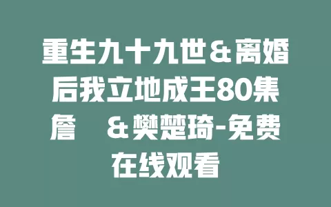 重生九十九世＆离婚后我立地成王80集詹琸＆樊楚琦-免费在线观看