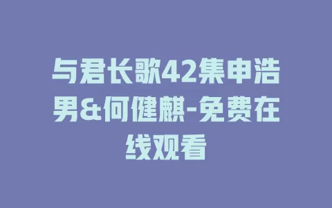 与君长歌42集申浩男&何健麒-免费在线观看