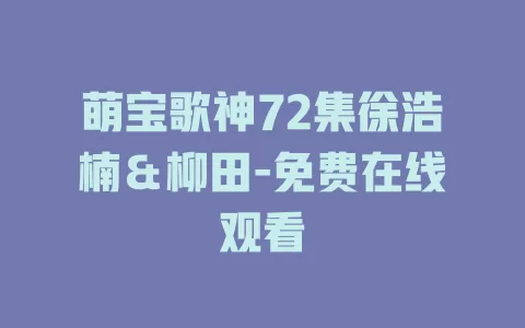 萌宝歌神72集徐浩楠＆柳田-免费在线观看