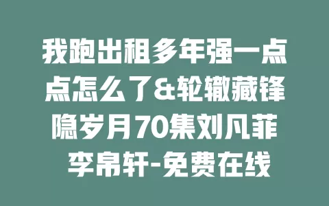 我跑出租多年强一点点怎么了&轮辙藏锋隐岁月70集刘凡菲 李帛轩-免费在线观看