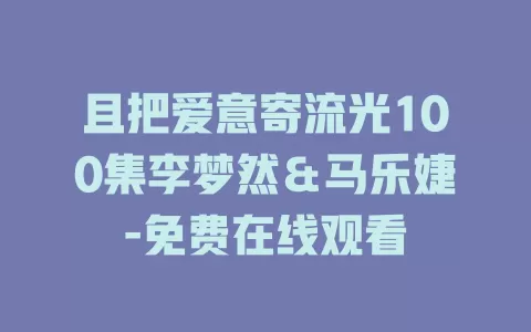 且把爱意寄流光100集李梦然＆马乐婕-免费在线观看