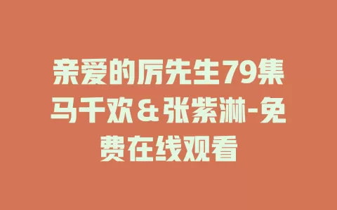 亲爱的厉先生79集马千欢＆张紫淋-免费在线观看